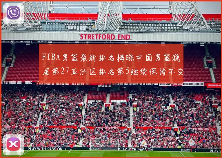 FIBA男篮最新排名揭晓中国男篮稳居第27亚洲区排名第5继续保持不变