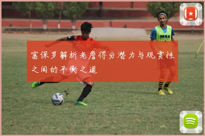 富保罗解析老詹得分潜力与观赏性之间的平衡之道