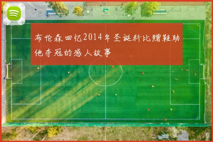 布伦森回忆2014年圣诞科比赠鞋助他夺冠的感人故事