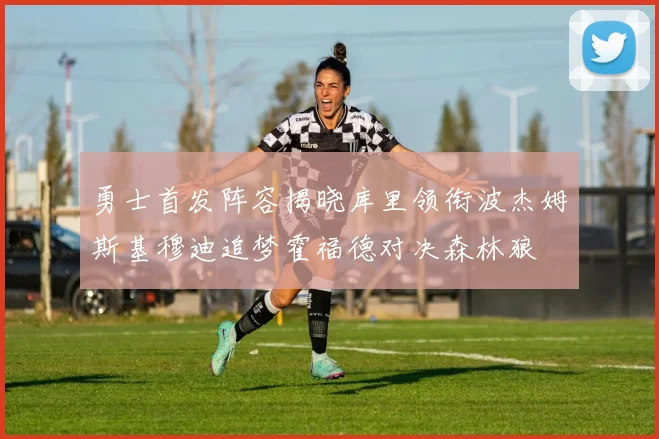 勇士首发阵容揭晓库里领衔波杰姆斯基穆迪追梦霍福德对决森林狼
