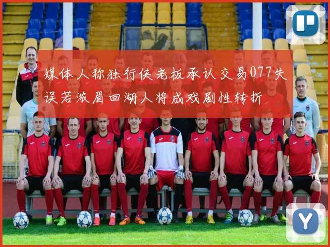 媒体人称独行侠老板承认交易077失误若浓眉回湖人将成戏剧性转折