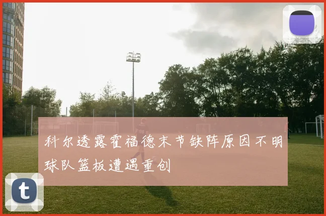 科尔透露霍福德末节缺阵原因不明球队篮板遭遇重创