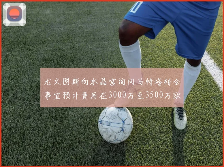 尤文图斯向水晶宫询问马特塔转会事宜预计费用在3000万至3500万欧元之间