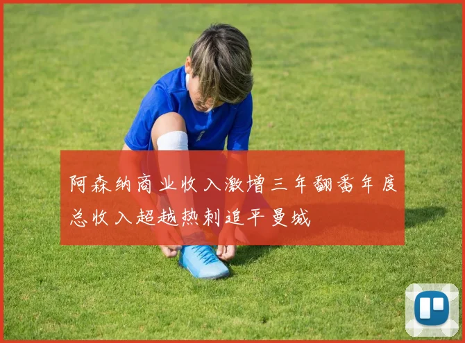 阿森纳商业收入激增三年翻番年度总收入超越热刺追平曼城
