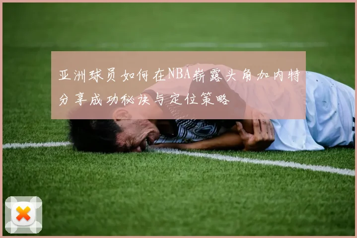 亚洲球员如何在NBA崭露头角加内特分享成功秘诀与定位策略