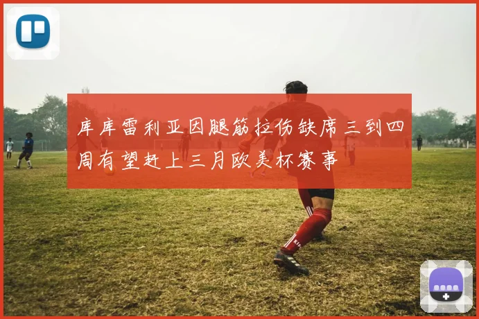 库库雷利亚因腿筋拉伤缺席三到四周有望赶上三月欧美杯赛事