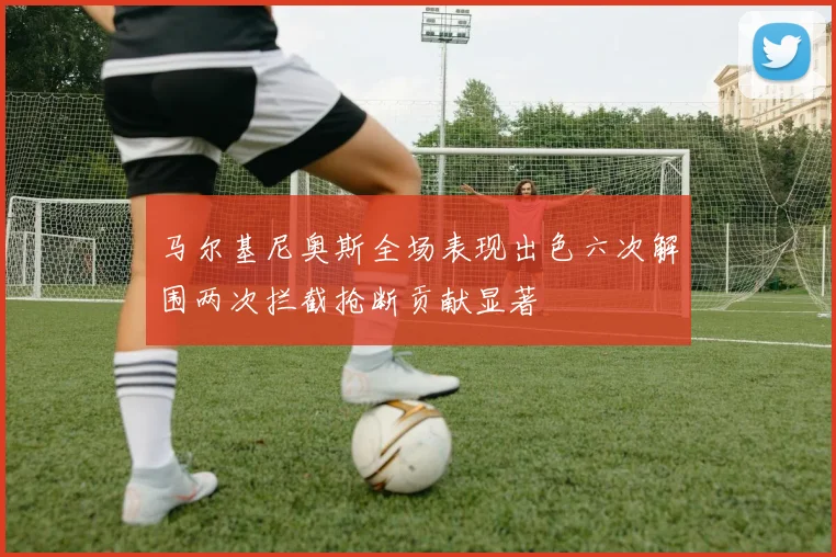 马尔基尼奥斯全场表现出色六次解围两次拦截抢断贡献显著