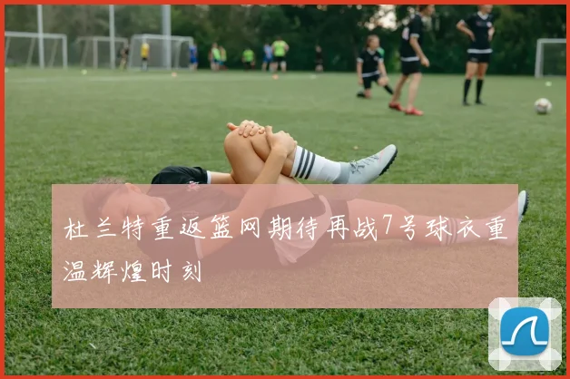 杜兰特重返篮网期待再战7号球衣重温辉煌时刻