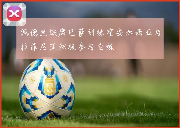佩德里缺席巴萨训练霍安加西亚与拉菲尼亚积极参与合练