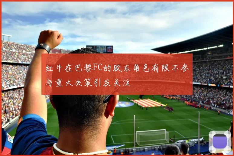 红牛在巴黎FC的股东角色有限不参与重大决策引发关注