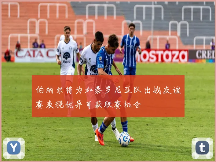 伯纳尔将为加泰罗尼亚队出战友谊赛表现优异可获联赛机会