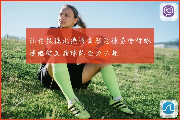 北伦敦德比热情高涨范德芬呼吁球迷继续支持球队全力以赴