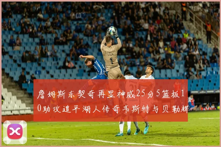 詹姆斯东契奇再显神威25分5篮板10助攻追平湖人传奇韦斯特与贝勒辉煌成就