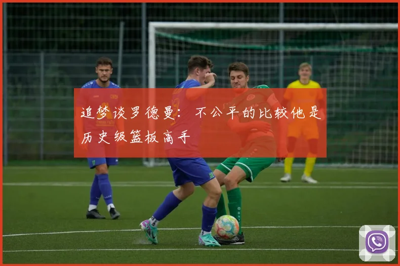 追梦谈罗德曼：不公平的比较他是历史级篮板高手