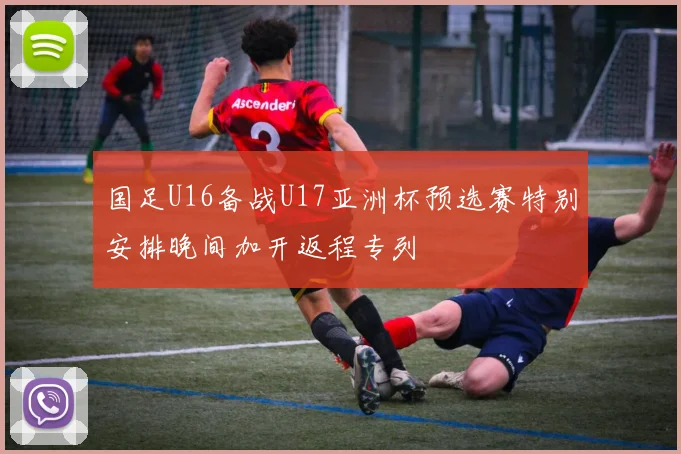 国足U16备战U17亚洲杯预选赛特别安排晚间加开返程专列
