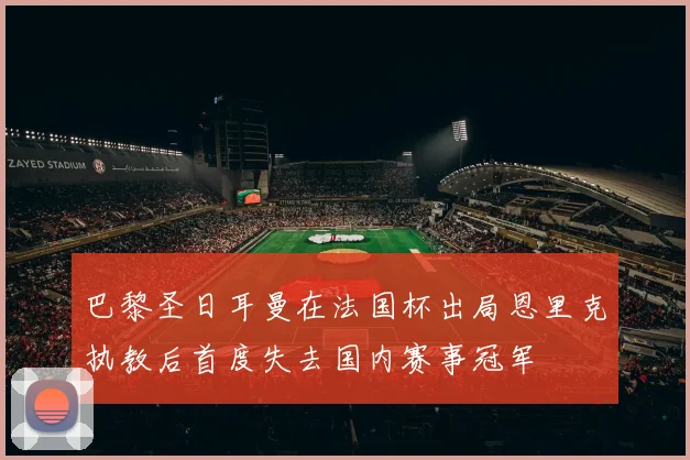 巴黎圣日耳曼在法国杯出局恩里克执教后首度失去国内赛事冠军