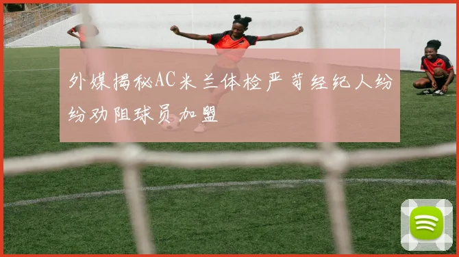 外媒揭秘AC米兰体检严苛经纪人纷纷劝阻球员加盟