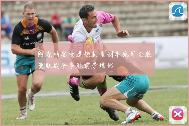阿森纳客场遭热刺重创车城军全胜曼联战平争冠前景堪忧