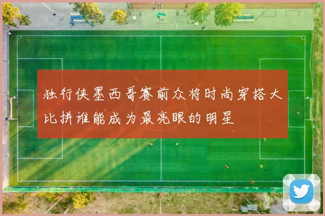 独行侠墨西哥赛前众将时尚穿搭大比拼谁能成为最亮眼的明星