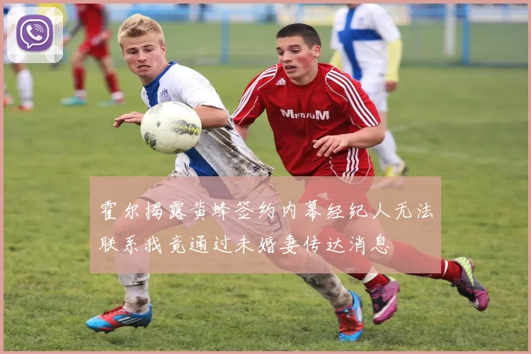 霍尔揭露黄蜂签约内幕经纪人无法联系我竟通过未婚妻传达消息