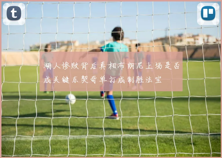 湖人惨败背后真相布朗尼上场是否成关键东契奇单打成制胜法宝