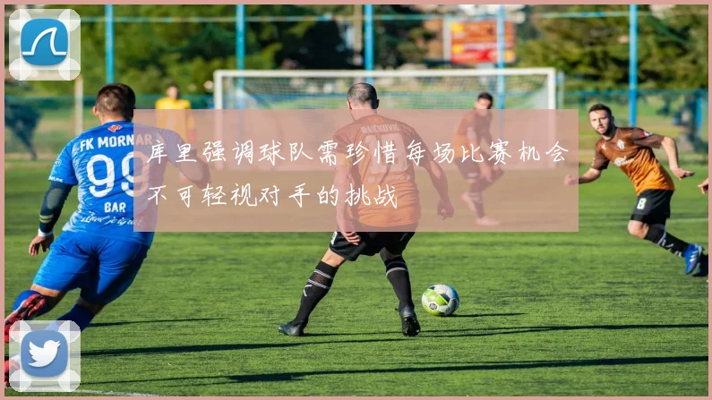 库里强调球队需珍惜每场比赛机会不可轻视对手的挑战