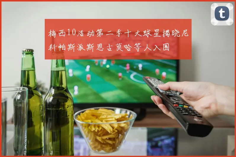 梅西10活动第二季十大球星揭晓尼科帕斯派斯恩古莫哈等人入围