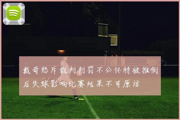 戴奇怒斥裁判判罚不公怀特被推倒后失球影响比赛结果不可原谅