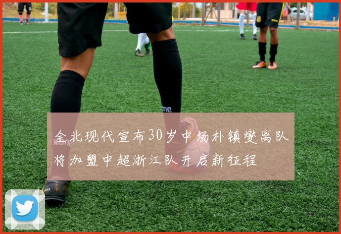 全北现代宣布30岁中场朴镇燮离队将加盟中超浙江队开启新征程