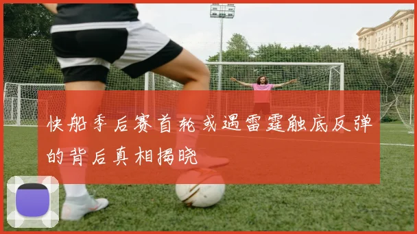 快船季后赛首轮或遇雷霆触底反弹的背后真相揭晓