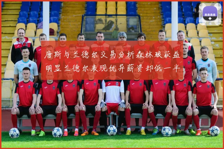 唐斯与兰德尔交易分析森林狼获益明显兰德尔表现优异薪资却低一半
