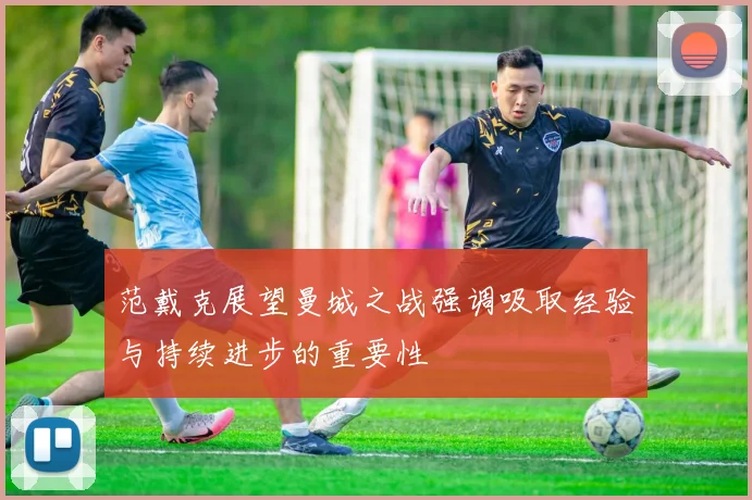 范戴克展望曼城之战强调吸取经验与持续进步的重要性