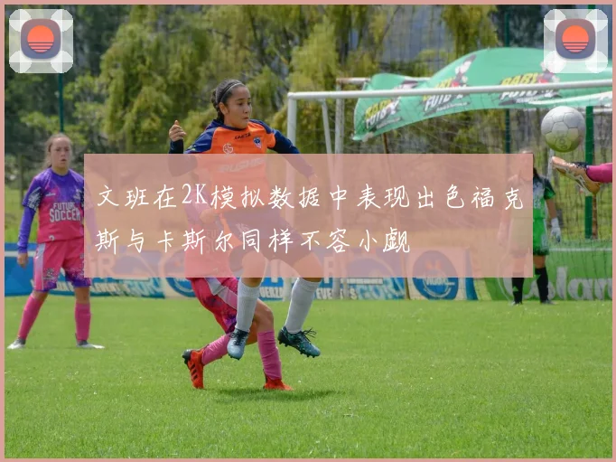 文班在2K模拟数据中表现出色福克斯与卡斯尔同样不容小觑