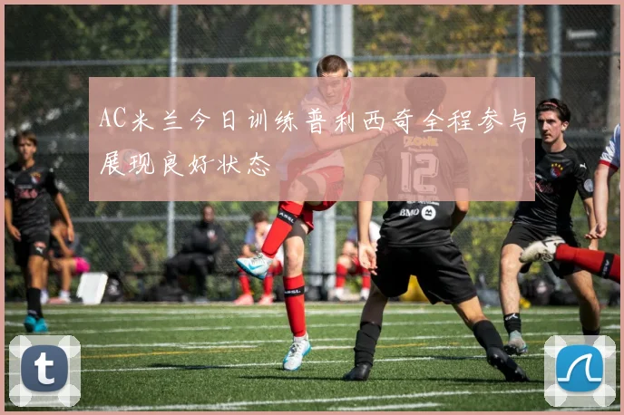 AC米兰今日训练普利西奇全程参与展现良好状态