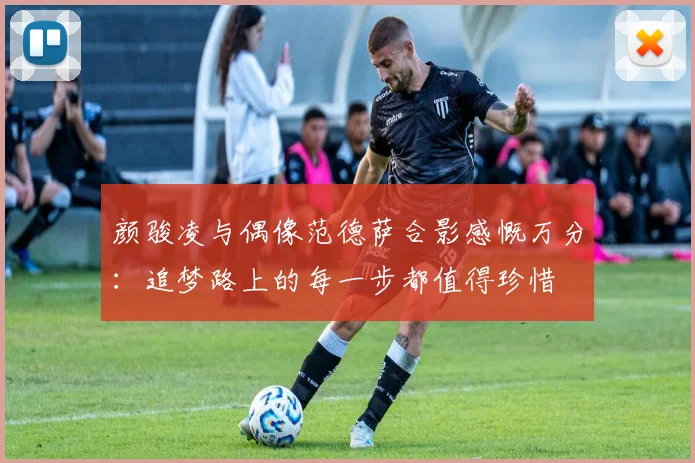 颜骏凌与偶像范德萨合影感慨万分：追梦路上的每一步都值得珍惜