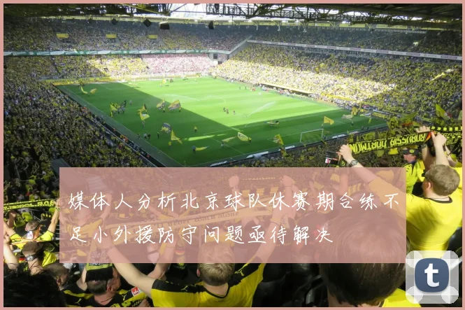 媒体人分析北京球队休赛期合练不足小外援防守问题亟待解决