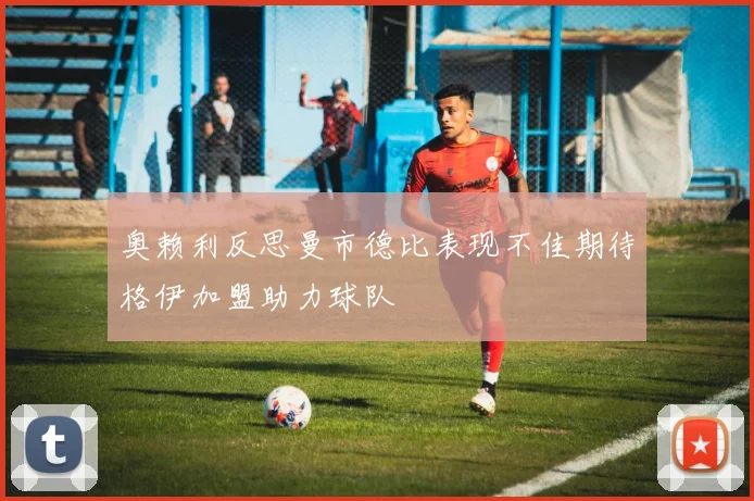 奥赖利反思曼市德比表现不佳期待格伊加盟助力球队