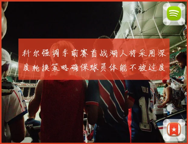 科尔强调季前赛首战湖人将采用深度轮换策略确保球员体能不被过度消耗