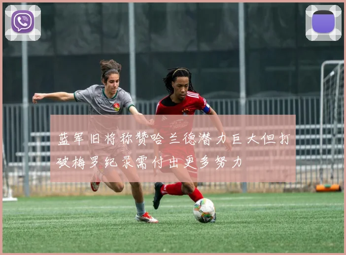 蓝军旧将称赞哈兰德潜力巨大但打破梅罗纪录需付出更多努力