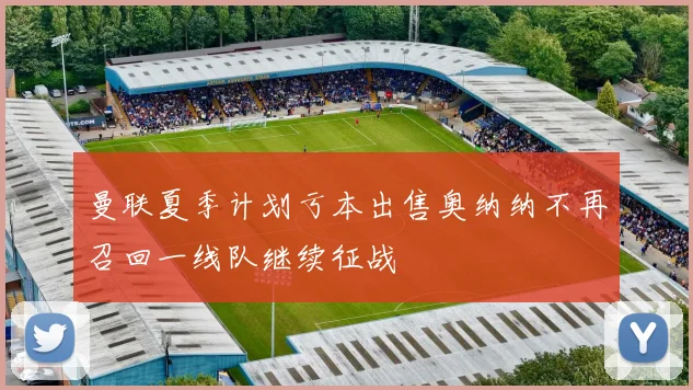 曼联夏季计划亏本出售奥纳纳不再召回一线队继续征战