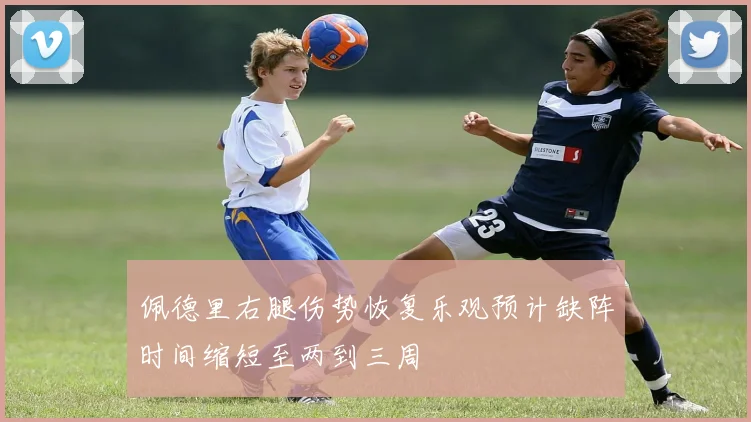 佩德里右腿伤势恢复乐观预计缺阵时间缩短至两到三周