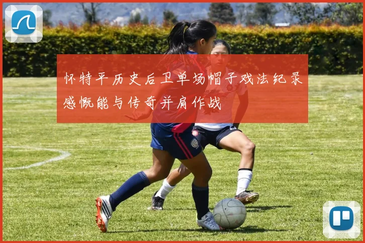怀特平历史后卫单场帽子戏法纪录感慨能与传奇并肩作战