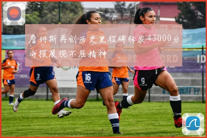 詹姆斯再创历史里程碑转发43000分海报展现不屈精神
